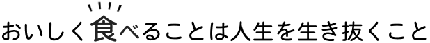 おいしく食べることは人生を生き抜くこと